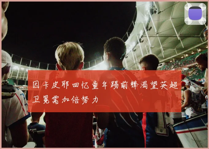 因卡皮耶回忆童年踢前锋渴望英超卫冕需加倍努力
