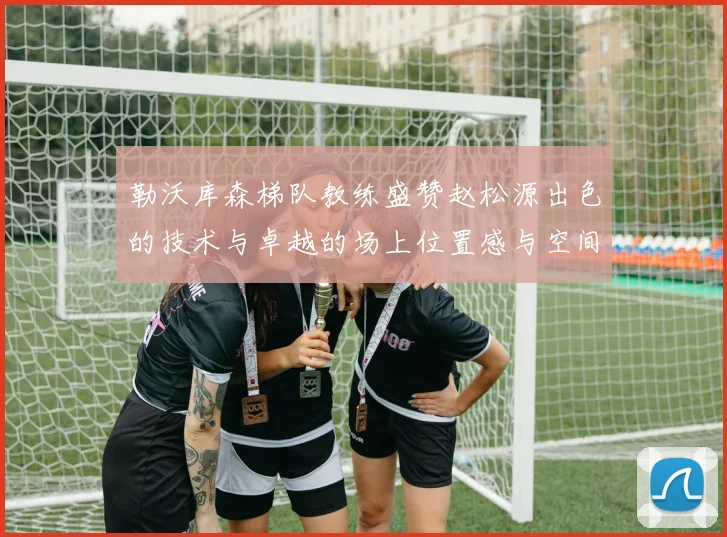 勒沃库森梯队教练盛赞赵松源出色的技术与卓越的场上位置感与空间感