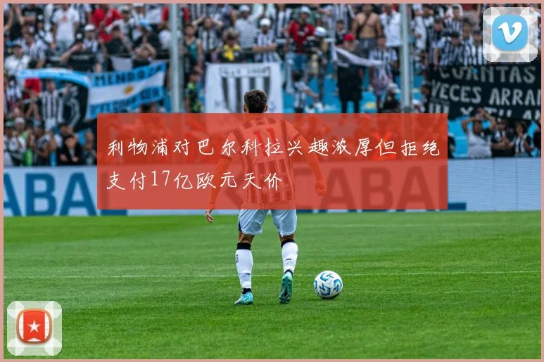 利物浦对巴尔科拉兴趣浓厚但拒绝支付17亿欧元天价