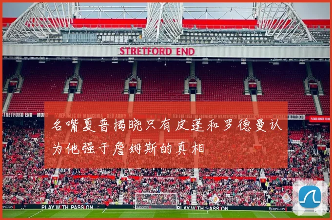 名嘴夏普揭晓只有皮蓬和罗德曼认为他强于詹姆斯的真相