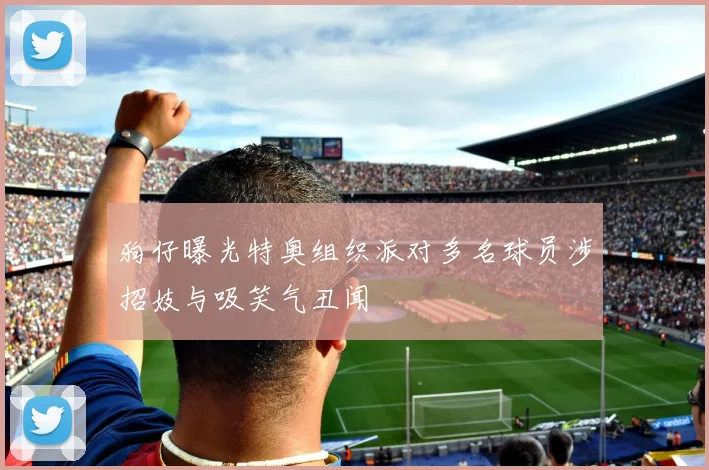 狗仔曝光特奥组织派对多名球员涉招妓与吸笑气丑闻