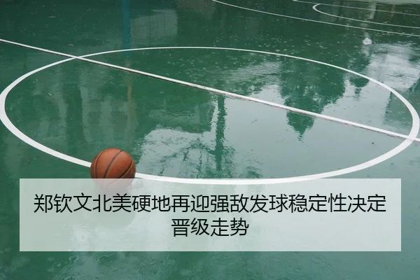 郑钦文北美硬地再迎强敌发球稳定性决定晋级走势