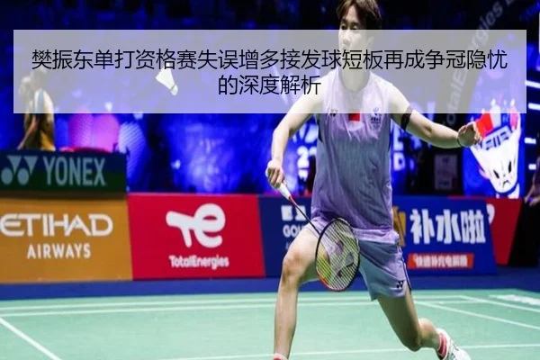 樊振东单打资格赛失误增多接发球短板再成争冠隐忧的深度解析