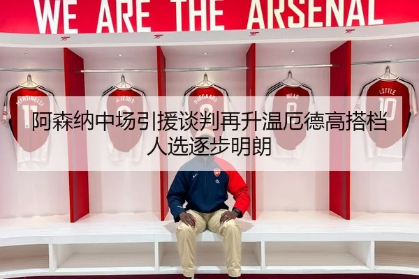 阿森纳中场引援谈判再升温厄德高搭档人选逐步明朗
